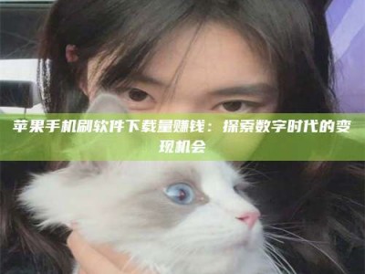 大理苹果手机刷软件下载量赚钱：探索数字时代的变现机会